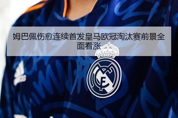 姆巴佩伤愈连续首发皇马欧冠淘汰赛前景全面看涨