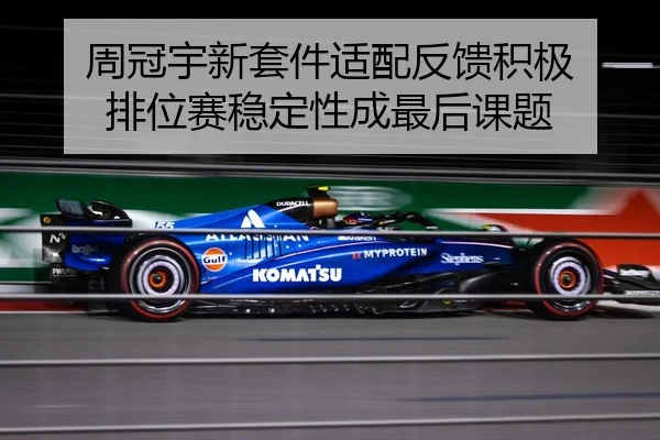 周冠宇新套件适配反馈积极 排位赛稳定性成最后课题