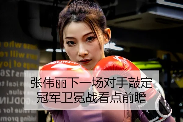 张伟丽下一场对手敲定 冠军卫冕战看点前瞻