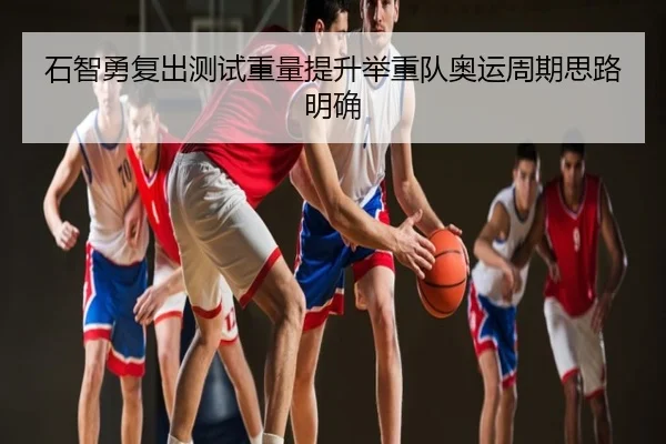 石智勇复出测试重量提升举重队奥运周期思路明确